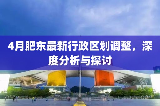 4月肥东最新行政区划调整，深度分析与探讨