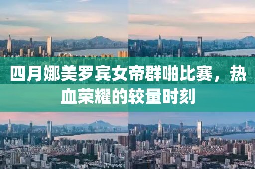 四月娜美罗宾女帝群啪比赛，热血荣耀的较量时刻