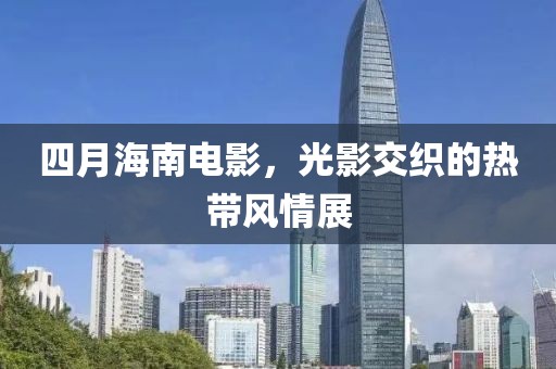四月海南电影，光影交织的热带风情展