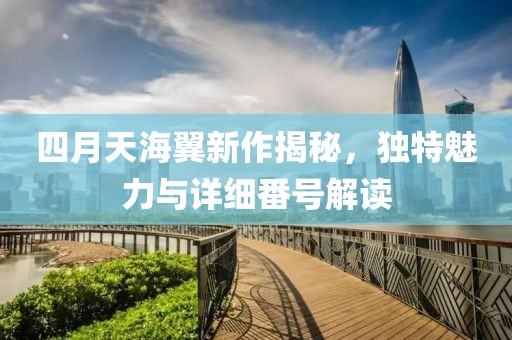 四月天海翼新作揭秘，独特魅力与详细番号解读