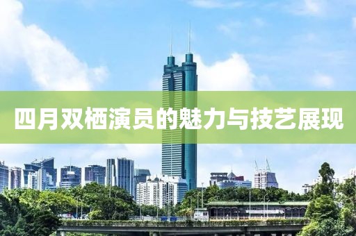 四月双栖演员的魅力与技艺展现