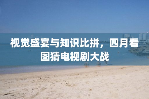 视觉盛宴与知识比拼，四月看图猜电视剧大战