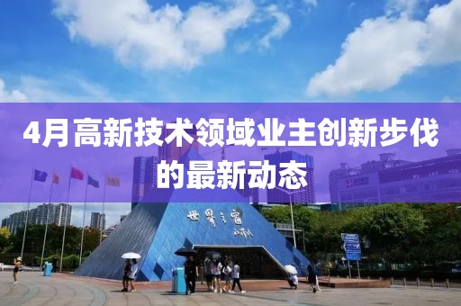 4月高新技术领域业主创新步伐的最新动态