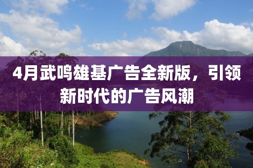 4月武鸣雄基广告全新版，引领新时代的广告风潮