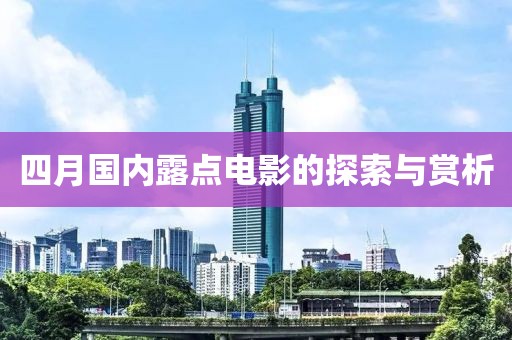四月国内露点电影的探索与赏析