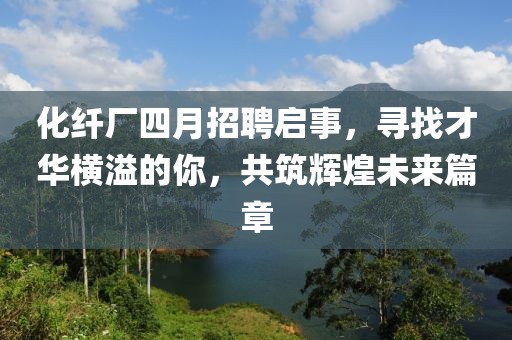 化纤厂四月招聘启事，寻找才华横溢的你，共筑辉煌未来篇章
