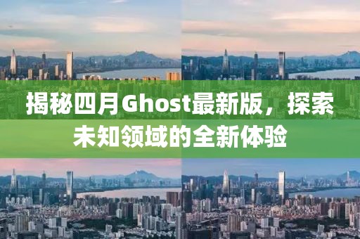 揭秘四月Ghost最新版，探索未知领域的全新体验