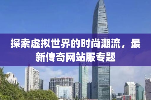 探索虚拟世界的时尚潮流，最新传奇网站服专题