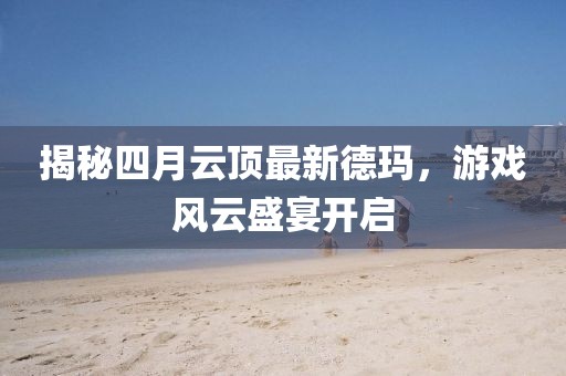 揭秘四月云顶最新德玛，游戏风云盛宴开启