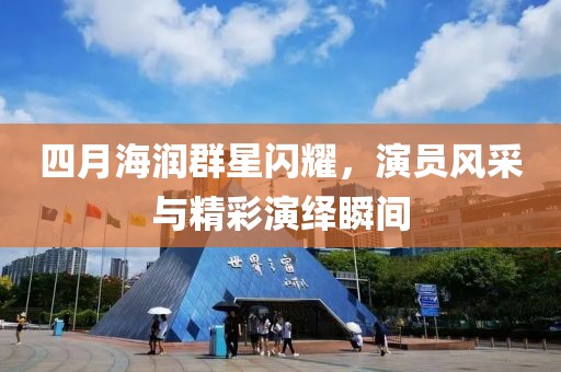 四月海润群星闪耀，演员风采与精彩演绎瞬间