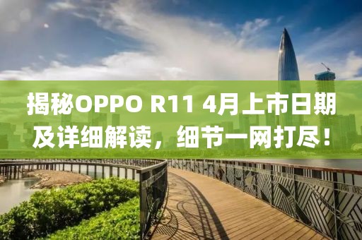 揭秘OPPO R11 4月上市日期及详细解读，细节一网打尽！