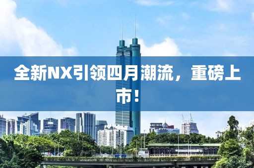 全新NX引领四月潮流，重磅上市！