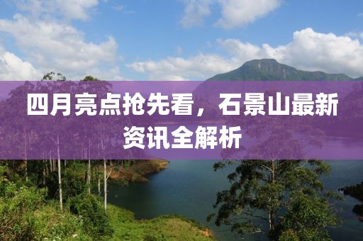 四月亮点抢先看，石景山最新资讯全解析