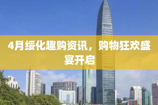 4月绥化趣购资讯，购物狂欢盛宴开启