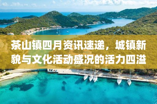 茶山镇四月资讯速递，城镇新貌与文化活动盛况的活力四溢