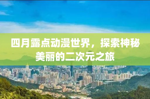 四月露点动漫世界，探索神秘美丽的二次元之旅