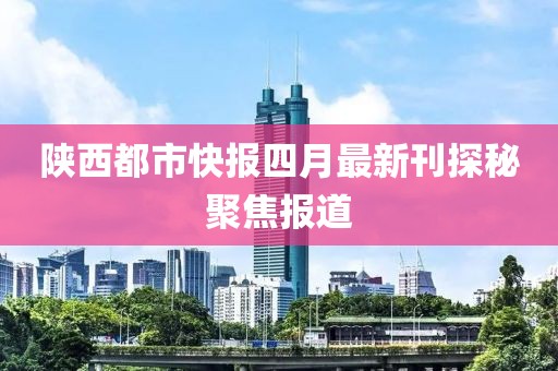 陕西都市快报四月最新刊探秘聚焦报道