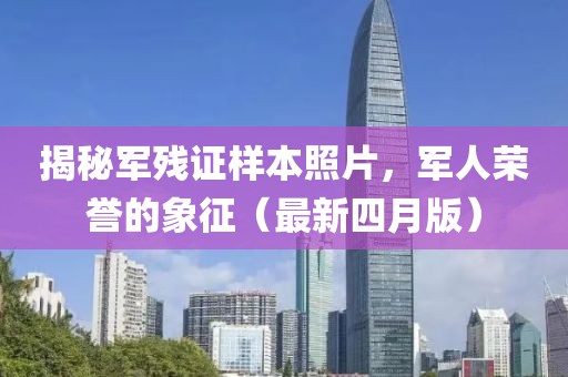 揭秘军残证样本照片，军人荣誉的象征（最新四月版）