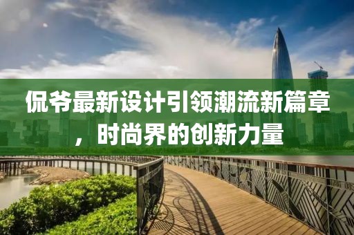 侃爷最新设计引领潮流新篇章，时尚界的创新力量