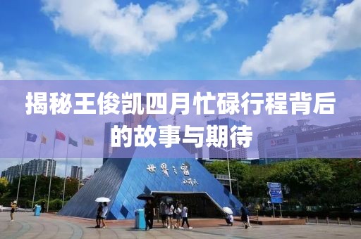 揭秘王俊凯四月忙碌行程背后的故事与期待