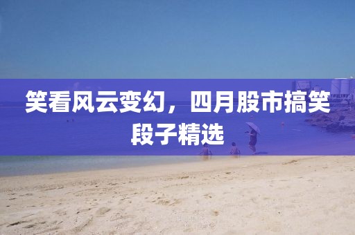 笑看风云变幻，四月股市搞笑段子精选