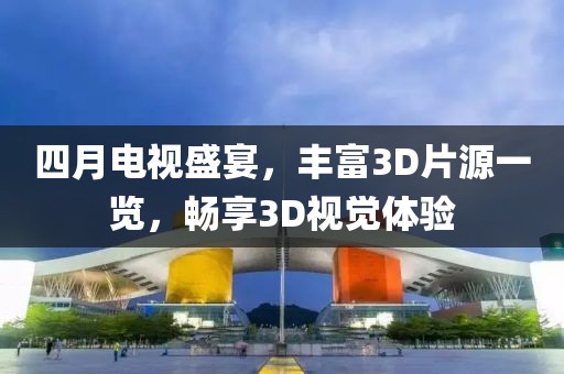 四月电视盛宴，丰富3D片源一览，畅享3D视觉体验