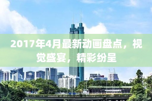 2017年4月最新动画盘点，视觉盛宴，精彩纷呈