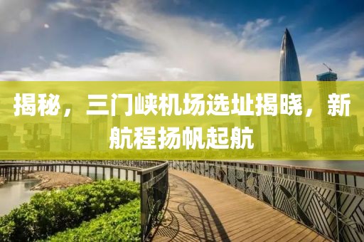 揭秘，三门峡机场选址揭晓，新航程扬帆起航