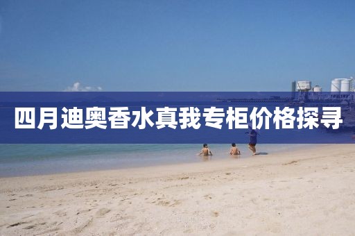 四月迪奥香水真我专柜价格探寻