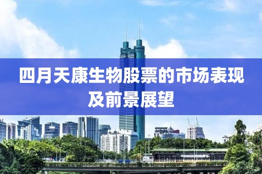 四月天康生物股票的市场表现及前景展望