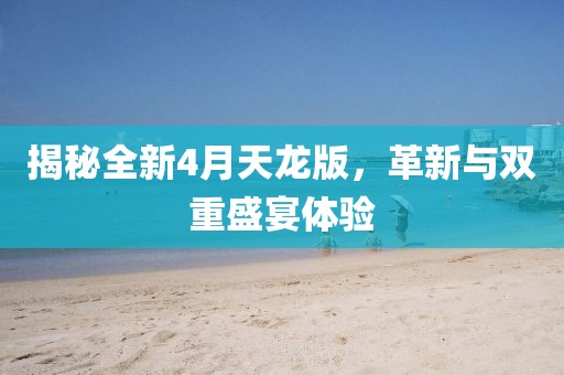 揭秘全新4月天龙版，革新与双重盛宴体验