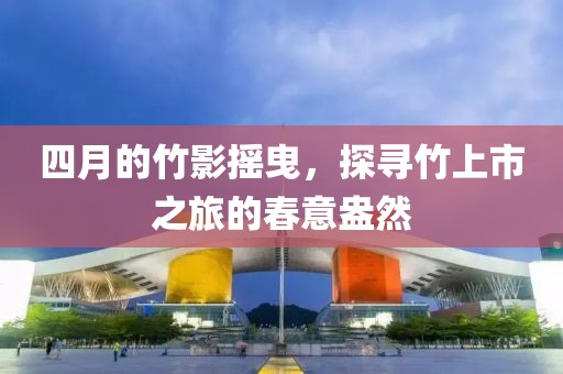 四月的竹影摇曳，探寻竹上市之旅的春意盎然