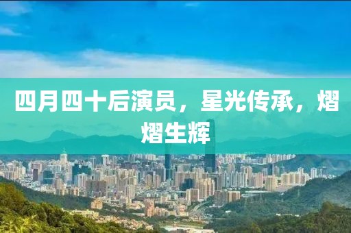 四月四十后演员，星光传承，熠熠生辉