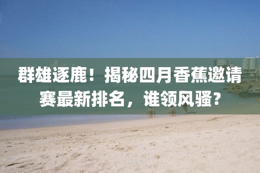 群雄逐鹿！揭秘四月香蕉邀请赛最新排名，谁领风骚？