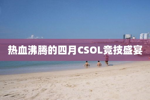 热血沸腾的四月CSOL竞技盛宴