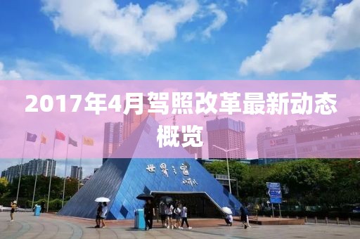 2017年4月驾照改革最新动态概览