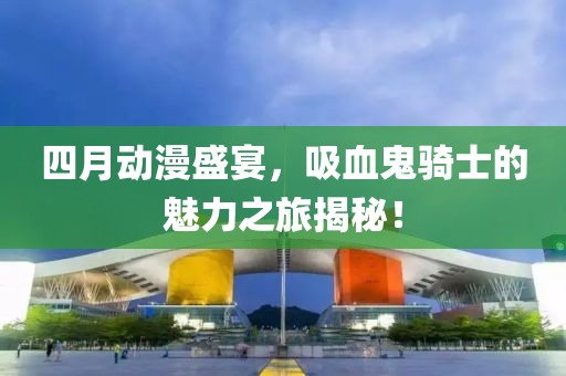 四月动漫盛宴，吸血鬼骑士的魅力之旅揭秘！