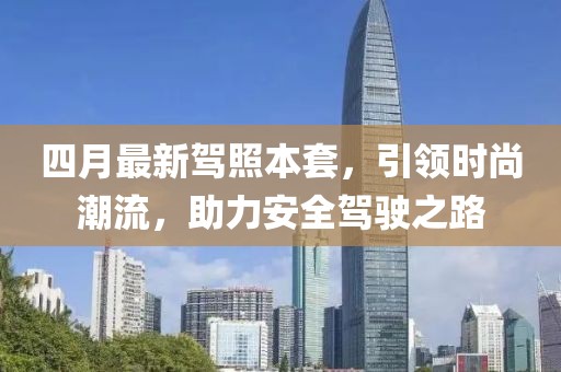 四月最新驾照本套，引领时尚潮流，助力安全驾驶之路