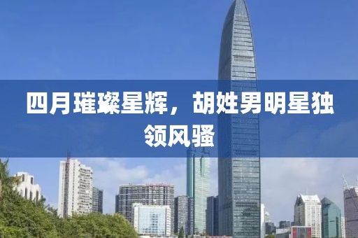 四月璀璨星辉，胡姓男明星独领风骚