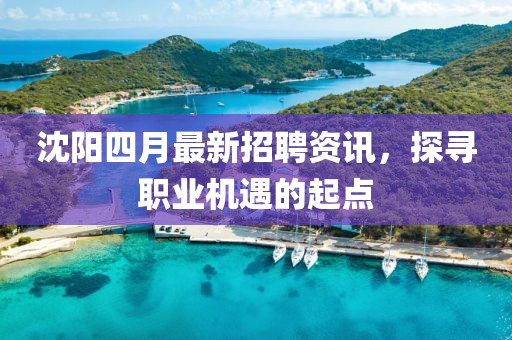 沈阳四月最新招聘资讯，探寻职业机遇的起点