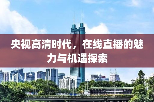 央视高清时代，在线直播的魅力与机遇探索