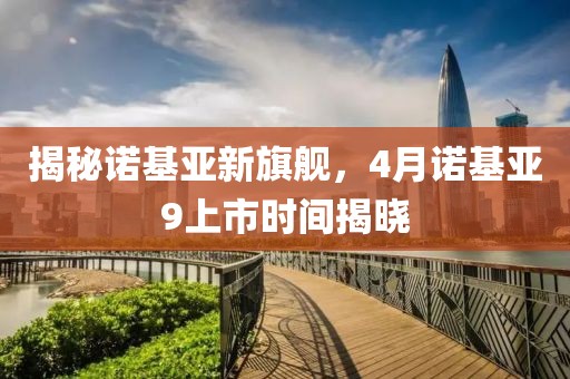 揭秘诺基亚新旗舰，4月诺基亚9上市时间揭晓