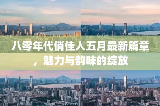 八零年代俏佳人五月最新篇章，魅力与韵味的绽放