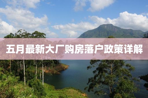 五月最新大厂购房落户政策详解