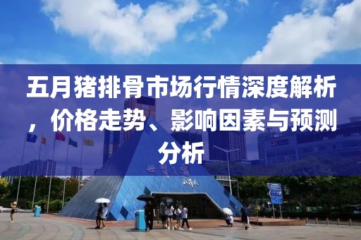 五月猪排骨市场行情深度解析，价格走势、影响因素与预测分析