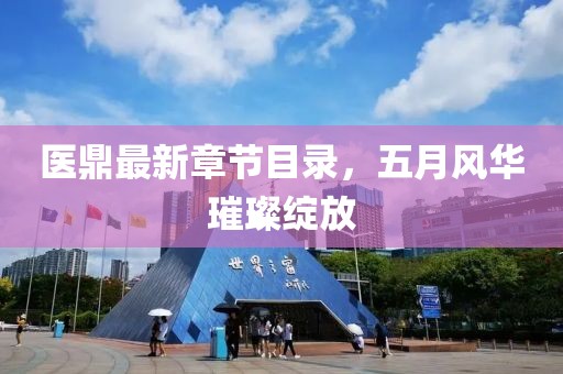医鼎最新章节目录，五月风华璀璨绽放