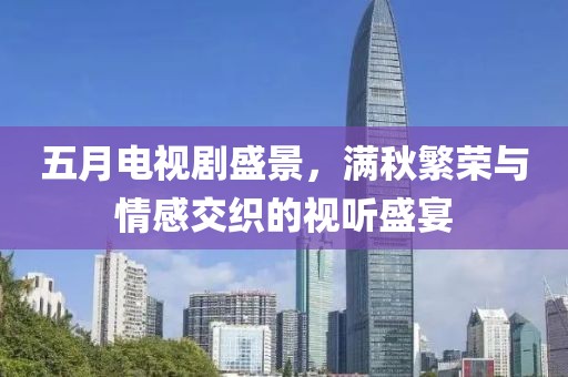 五月电视剧盛景，满秋繁荣与情感交织的视听盛宴