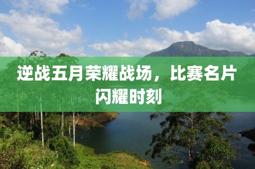 逆战五月荣耀战场，比赛名片闪耀时刻