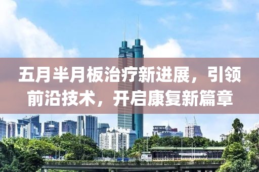 五月半月板治疗新进展，引领前沿技术，开启康复新篇章