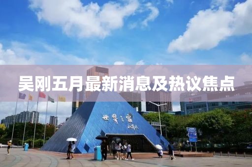 吴刚五月最新消息及热议焦点